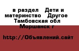  в раздел : Дети и материнство » Другое . Тамбовская обл.,Моршанск г.